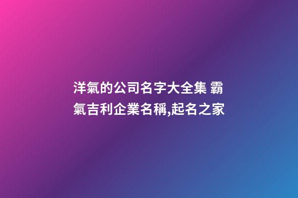 洋氣的公司名字大全集 霸氣吉利企業名稱,起名之家-第1張-公司起名-玄機派